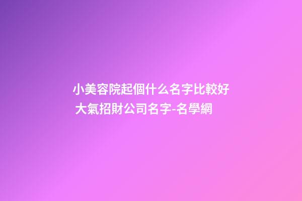 小美容院起個什么名字比較好 大氣招財公司名字-名學網-第1張-公司起名-玄機派